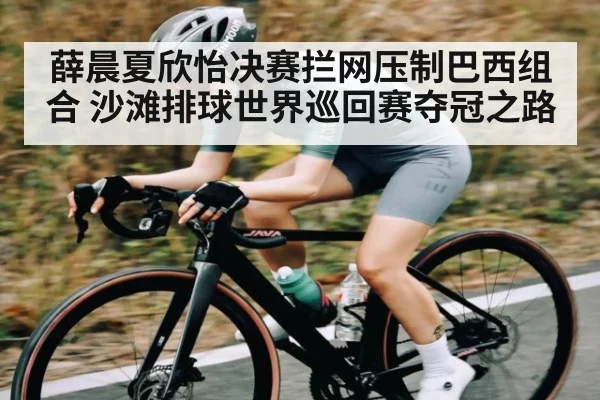 薛晨夏欣怡决赛拦网压制巴西组合 沙滩排球世界巡回赛夺冠之路