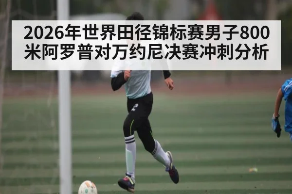 2026年世界田径锦标赛男子800米阿罗普对万约尼决赛冲刺分析