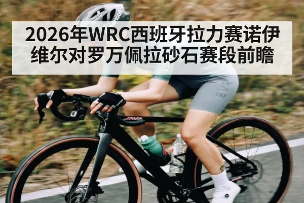 2026年WRC西班牙拉力赛诺伊维尔对罗万佩拉砂石赛段前瞻