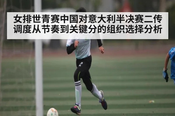 女排世青赛中国对意大利半决赛二传调度从节奏到关键分的组织选择分析