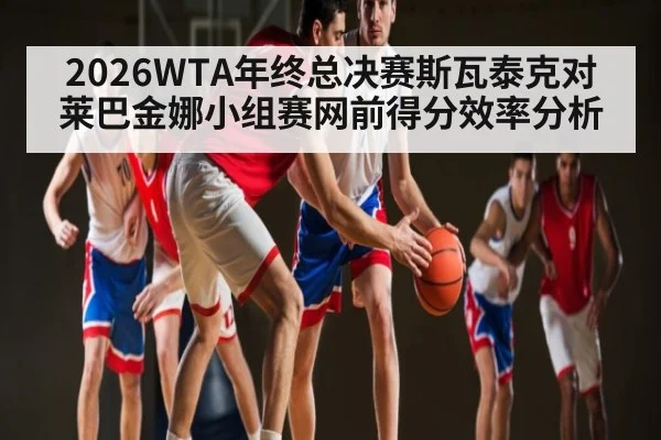 2026WTA年终总决赛斯瓦泰克对莱巴金娜小组赛网前得分效率分析