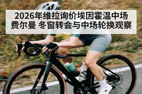 2026年维拉询价埃因霍温中场费尔曼 冬窗转会与中场轮换观察